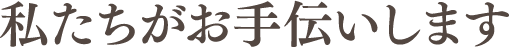 私たちがお手伝いします