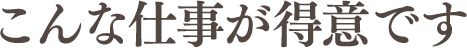 こんな仕事が得意です